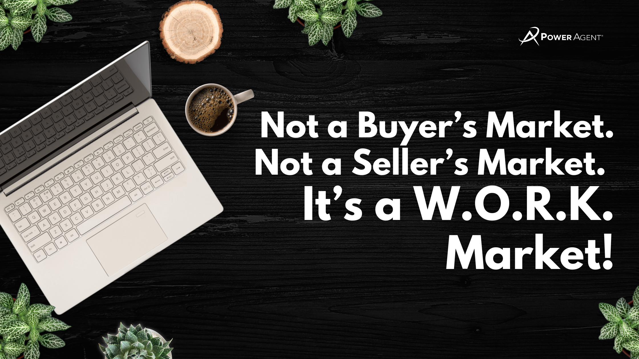 Not a Buyer’s Market. Not a Seller’s Market. It’s a W.O.R.K. Market!